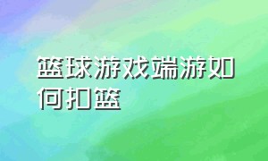 篮球游戏端游如何扣篮（篮球游戏端游如何扣篮教学）