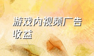 游戏内视频广告收益（游戏30秒广告收益）