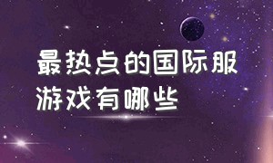 最热点的国际服游戏有哪些