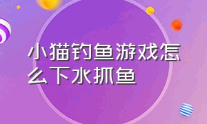 小猫钓鱼游戏怎么下水抓鱼