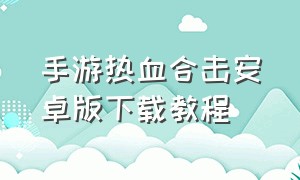 手游热血合击安卓版下载教程