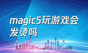 magic5玩游戏会发烫吗