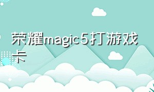 荣耀magic5打游戏卡