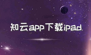 知云app下载ipad（知云翻译在ipad下载吗）