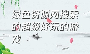 绿色资源网搜索的超级好玩的游戏