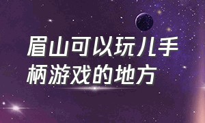 眉山可以玩儿手柄游戏的地方（深圳哪里有玩手柄游戏的地方）