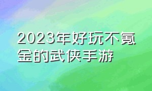 2023年好玩不氪金的武侠手游（2024不太氪金的武侠手游推荐）