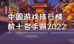 中国游戏排行榜前十名手游2022（十大手游游戏排行榜2024最新）