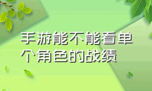 手游能不能看单个角色的战绩（手游怎么单独查看某个英雄战绩）