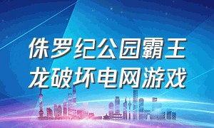 侏罗纪公园霸王龙破坏电网游戏