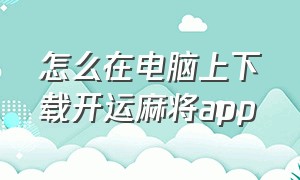 怎么在电脑上下载开运麻将app（开运麻将官方下载最新版）