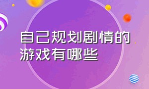 自己规划剧情的游戏有哪些（自己规划剧情的游戏有哪些软件）