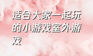 适合大家一起玩的小游戏室外游戏（适合20个人玩的室内小游戏）