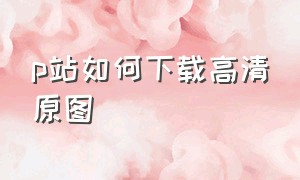 p站如何下载高清原图