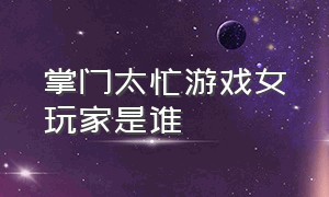 掌门太忙游戏女玩家是谁