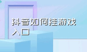 抖音如何挂游戏入口