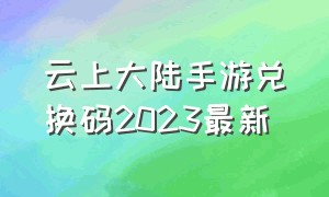 云上大陆手游兑换码2023最新