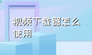 视频下载器怎么使用（视频下载器下载好的视频在哪里）