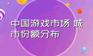 中国游戏市场 城市份额分布