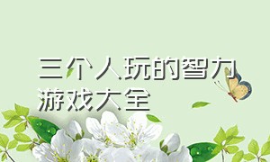 三个人玩的智力游戏大全