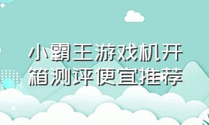 小霸王游戏机开箱测评便宜推荐（小霸王游戏机开箱测评便宜推荐一款）