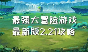 最强大冒险游戏最新版2.21攻略（最强大脑项目游戏app）