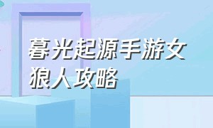 暮光起源手游女狼人攻略（暮光起源手游正版怎么下）