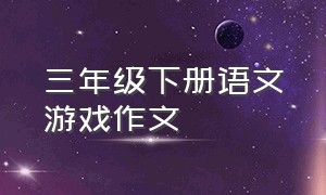 三年级下册语文游戏作文