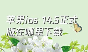 苹果ios 14.5正式版在哪里下载