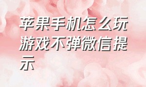 苹果手机怎么玩游戏不弹微信提示