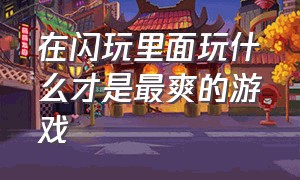 在闪玩里面玩什么才是最爽的游戏