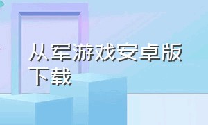 从军游戏安卓版下载（从军游戏怎么下手机版）