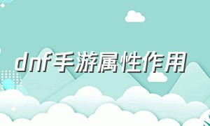 dnf手游属性作用（dnf手游的伤害增加是加到哪）