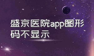 盛京医院app图形码不显示（盛京医院app图形码不显示怎么回事）