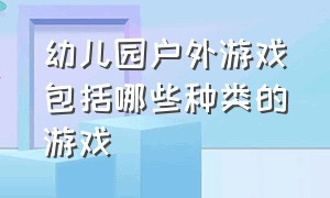 幼儿园户外游戏包括哪些种类的游戏