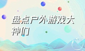 盘点户外游戏大神们（国外户外游戏排行榜）