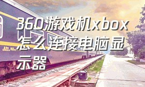 360游戏机xbox怎么连接电脑显示器