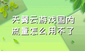 天翼云游戏国内流量怎么用不了（天翼云游戏199包月怎么退订）