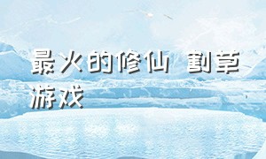 最火的修仙 割草游戏（修仙游戏排行榜前十名最新版）