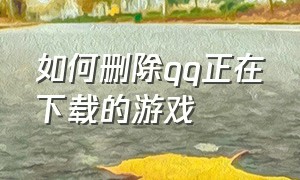 如何删除qq正在下载的游戏（qq正在下载的游戏在哪里删除）