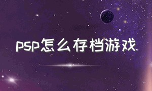 psp怎么存档游戏（psp游戏怎么删除即时存档）