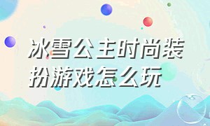 冰雪公主时尚装扮游戏怎么玩（冰雪公主装扮游戏入口）