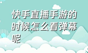 快手直播手游的时候怎么看弹幕呢