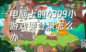 电脑上的4399小游戏要登录怎么办