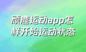 顽鹿运动app怎样开始运动状态（顽鹿运动app怎么保存视频）