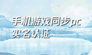 手机游戏同步pc实名认证（游戏如何不需实名认证）