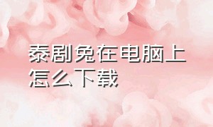 泰剧兔在电脑上怎么下载（怎样在电脑上下载泰剧迷app）