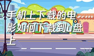 手机上下载的电影如何下载到u盘上