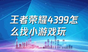 王者荣耀4399怎么找小游戏玩（王者荣耀小游戏免费玩入口在哪里）