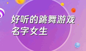 好听的跳舞游戏名字女生（女生游戏名字大全简单一点的）